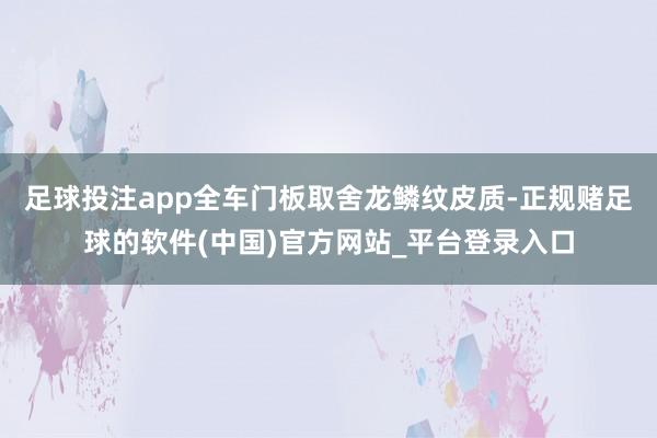 足球投注app全车门板取舍龙鳞纹皮质-正规赌足球的软件(中国)官方网站_平台登录入口