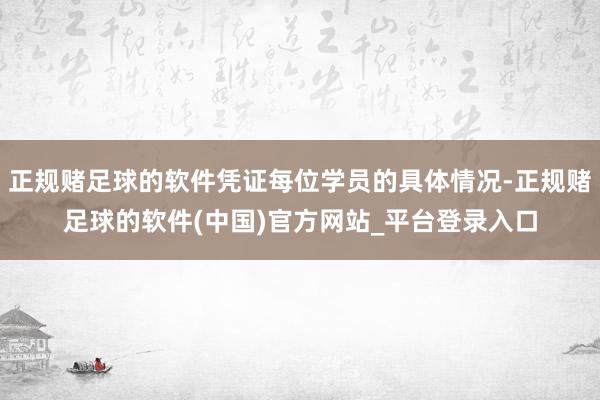 正规赌足球的软件凭证每位学员的具体情况-正规赌足球的软件(中国)官方网站_平台登录入口