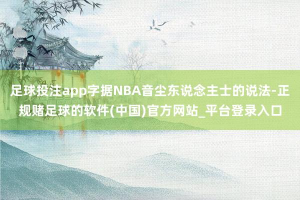 足球投注app字据NBA音尘东说念主士的说法-正规赌足球的软件(中国)官方网站_平台登录入口