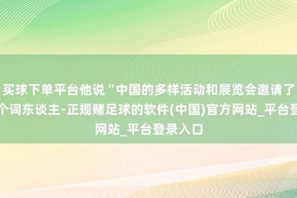 买球下单平台他说“中国的多样活动和展览会邀请了所有这个词东谈主-正规赌足球的软件(中国)官方网站_平台登录入口