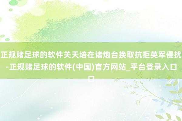 正规赌足球的软件关天培在诸炮台换取抗拒英军侵扰-正规赌足球的软件(中国)官方网站_平台登录入口